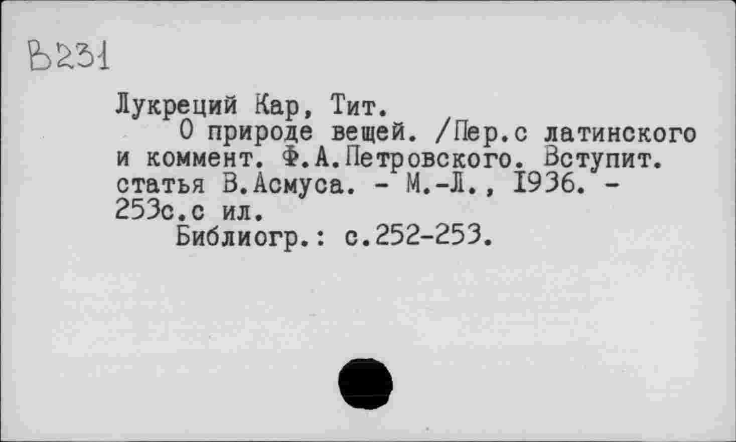 ﻿Лукреций Кар, Тит.
О природе вещей. /Пер.с латинского и коммент. Ф. Л.Петровского. Вступит, статья В.Асмуса. - М.-Л., 1936. -253с.с ил.
Библиогр.: с.252-253.